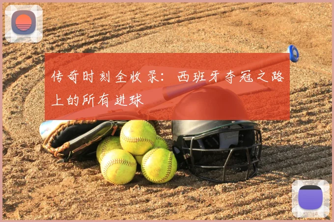传奇时刻全收录：西班牙夺冠之路上的所有进球