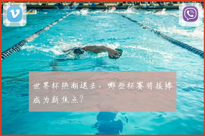 世界杯热潮退去，哪些杯赛将接棒成为新焦点？