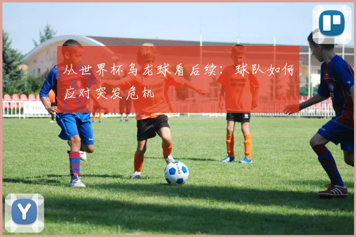 从世界杯乌龙球看后续:球队如何应对突发危机