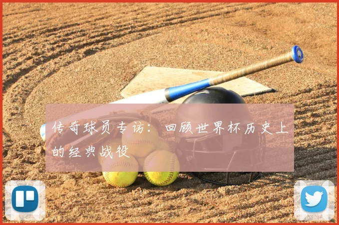 传奇球员专访：回顾世界杯历史上的经典战役