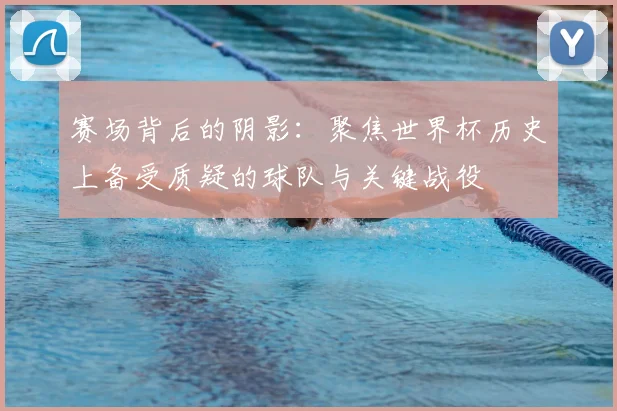 赛场背后的阴影：聚焦世界杯历史上备受质疑的球队与关键战役
