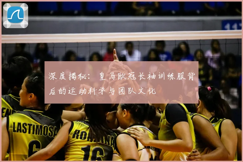 深度揭秘：皇马欧冠长袖训练服背后的运动科学与团队文化