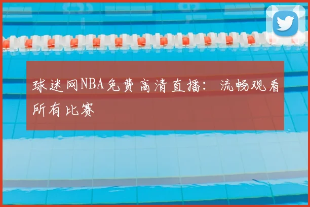 球迷网NBA免费高清直播：流畅观看所有比赛