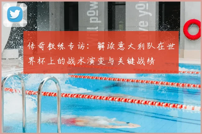 传奇教练专访：解读意大利队在世界杯上的战术演变与关键战绩