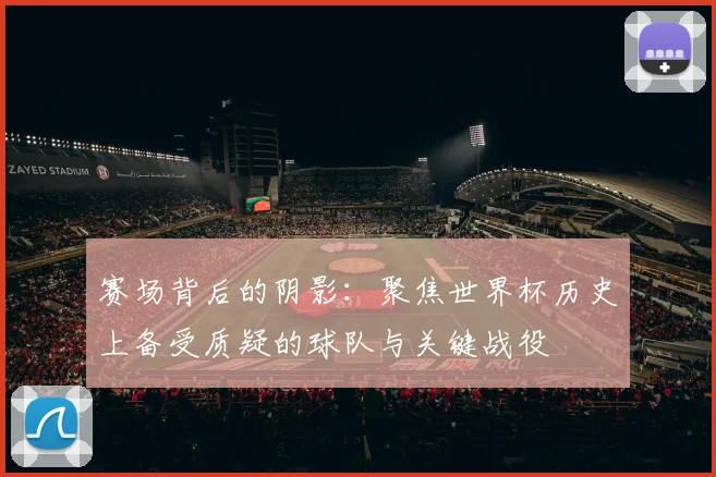 赛场背后的阴影：聚焦世界杯历史上备受质疑的球队与关键战役