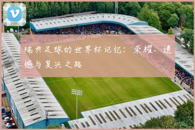瑞典足球的世界杯记忆：荣耀、遗憾与复兴之路