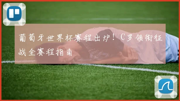 葡萄牙世界杯赛程出炉！C罗领衔征战全赛程指南