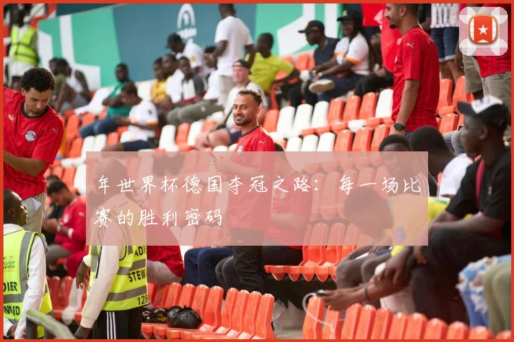 年世界杯德国夺冠之路：每一场比赛的胜利密码
